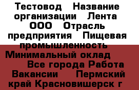 Тестовод › Название организации ­ Лента, ООО › Отрасль предприятия ­ Пищевая промышленность › Минимальный оклад ­ 27 889 - Все города Работа » Вакансии   . Пермский край,Красновишерск г.